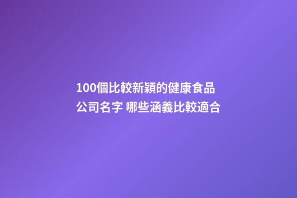100個比較新穎的健康食品公司名字 哪些涵義比較適合